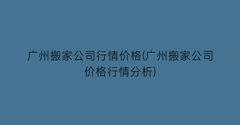 广州搬家公司行情价格(广州搬家公司价格行情分析)