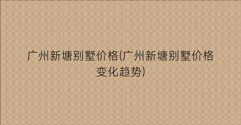 广州新塘别墅价格(广州新塘别墅价格变化趋势)