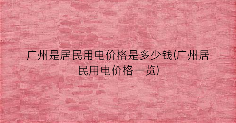广州是居民用电价格是多少钱(广州居民用电价格一览)