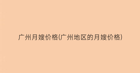 广州月嫂价格(广州地区的月嫂价格)