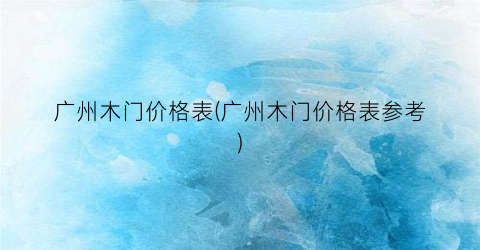 “广州木门价格表(广州木门价格表参考)