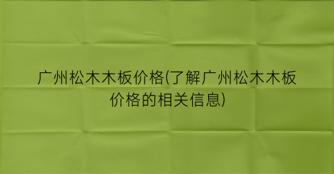 广州松木木板价格(了解广州松木木板价格的相关信息)