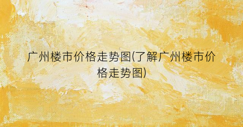 广州楼市价格走势图(了解广州楼市价格走势图)