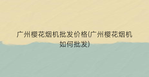 广州樱花烟机批发价格(广州樱花烟机如何批发)