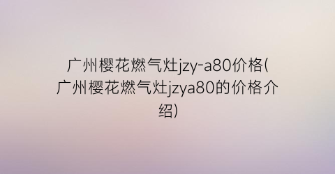 广州樱花燃气灶jzy-a80价格(广州樱花燃气灶jzya80的价格介绍)