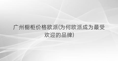 广州橱柜价格欧派(为何欧派成为最受欢迎的品牌)