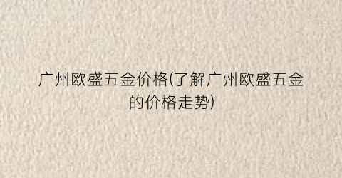 广州欧盛五金价格(了解广州欧盛五金的价格走势)