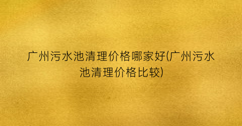广州污水池清理价格哪家好(广州污水池清理价格比较)