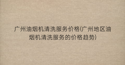 广州油烟机清洗服务价格(广州地区油烟机清洗服务的价格趋势)