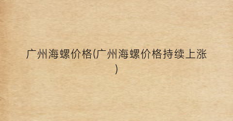 广州海螺价格(广州海螺价格持续上涨)
