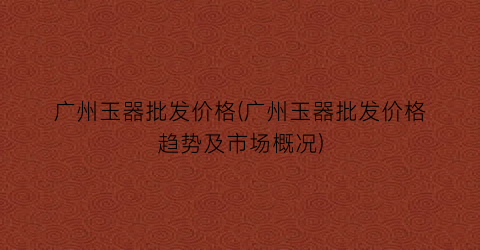 广州玉器批发价格(广州玉器批发价格趋势及市场概况)