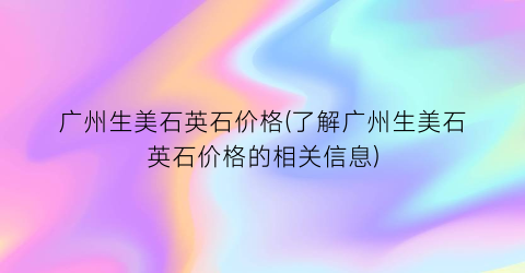 广州生美石英石价格(了解广州生美石英石价格的相关信息)
