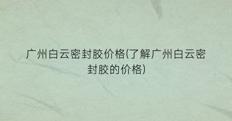 广州白云密封胶价格(了解广州白云密封胶的价格)