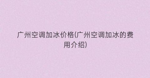 广州空调加冰价格(广州空调加冰的费用介绍)