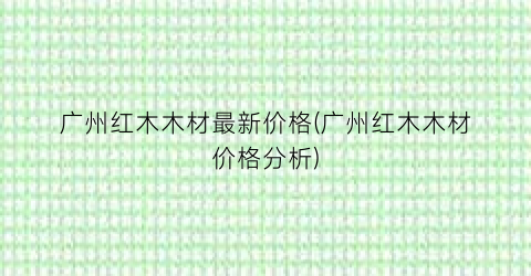 广州红木木材最新价格(广州红木木材价格分析)