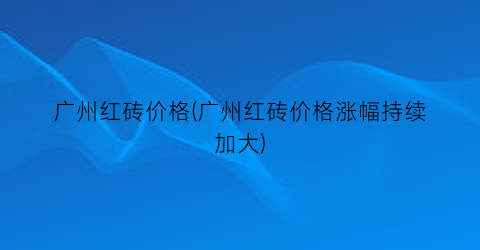 广州红砖价格(广州红砖价格涨幅持续加大)