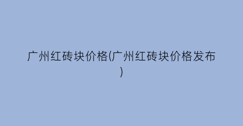 广州红砖块价格(广州红砖块价格发布)