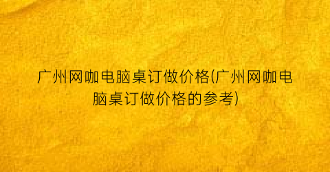 广州网咖电脑桌订做价格(广州网咖电脑桌订做价格的参考)