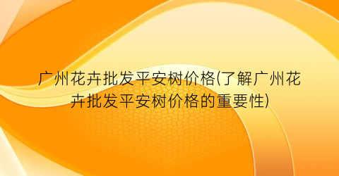 “广州花卉批发平安树价格(了解广州花卉批发平安树价格的重要性)