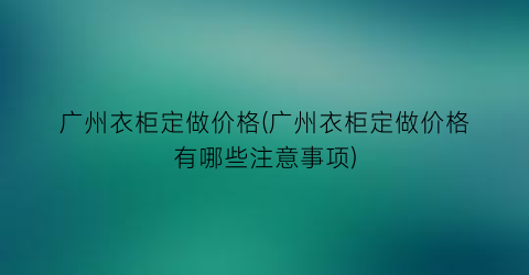 广州衣柜定做价格(广州衣柜定做价格有哪些注意事项)