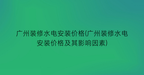 广州装修水电安装价格(广州装修水电安装价格及其影响因素)