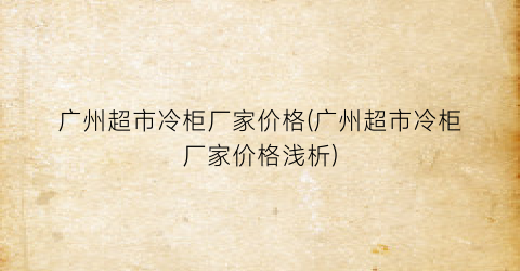 “广州超市冷柜厂家价格(广州超市冷柜厂家价格浅析)