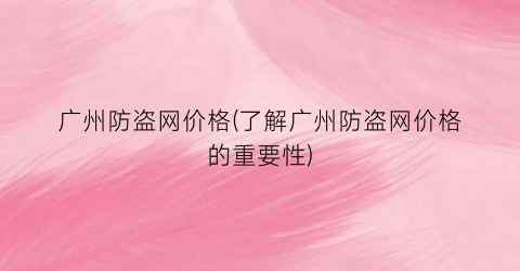 广州防盗网价格(了解广州防盗网价格的重要性)