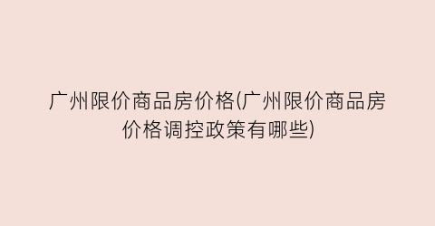 广州限价商品房价格(广州限价商品房价格调控政策有哪些)