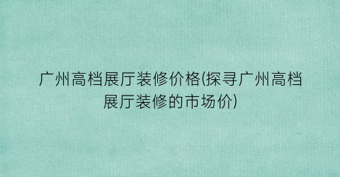 广州高档展厅装修价格(探寻广州高档展厅装修的市场价)