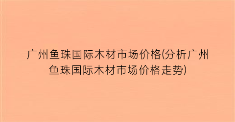 广州鱼珠国际木材市场价格(分析广州鱼珠国际木材市场价格走势)