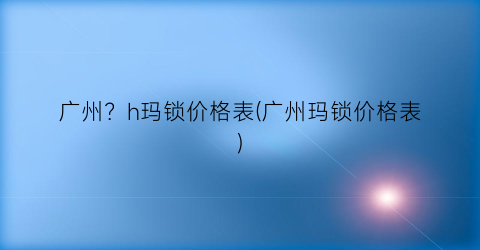 广州？h玛锁价格表(广州玛锁价格表)