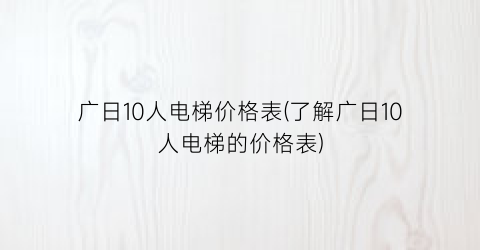 广日10人电梯价格表(了解广日10人电梯的价格表)