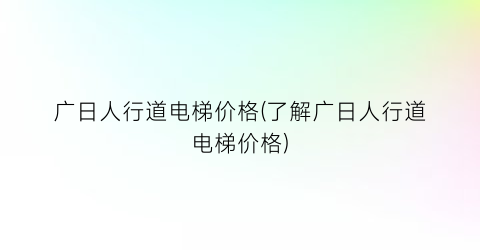 广日人行道电梯价格(了解广日人行道电梯价格)