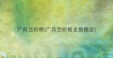 广月兰价格(广月兰价格走势稳定)