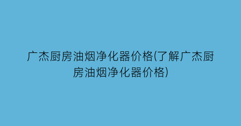 广杰厨房油烟净化器价格(了解广杰厨房油烟净化器价格)