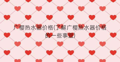 广樱热水器价格(了解广樱热水器价格的一些事宜)