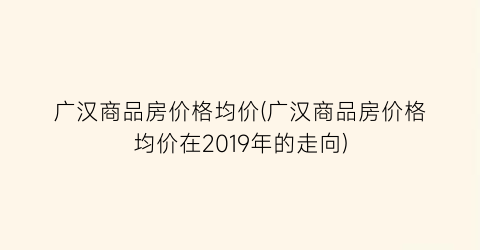 广汉商品房价格均价(广汉商品房价格均价在2019年的走向)