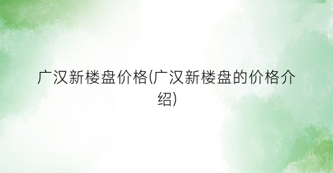 广汉新楼盘价格(广汉新楼盘的价格介绍)