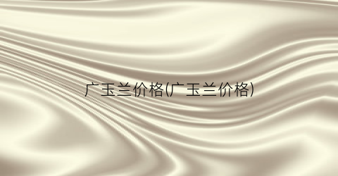 广玉兰价格(广玉兰价格)
