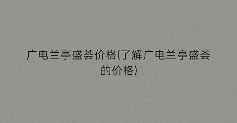 “广电兰亭盛荟价格(了解广电兰亭盛荟的价格)