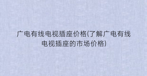 广电有线电视插座价格(了解广电有线电视插座的市场价格)
