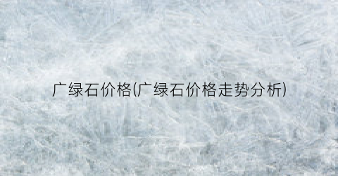 “广绿石价格(广绿石价格走势分析)