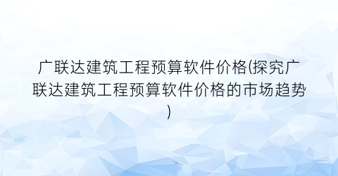 广联达建筑工程预算软件价格(探究广联达建筑工程预算软件价格的市场趋势)