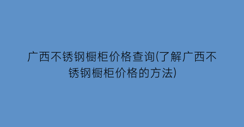 广西不锈钢橱柜价格查询(了解广西不锈钢橱柜价格的方法)