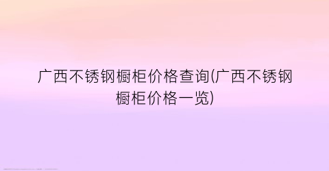 “广西不锈钢橱柜价格查询(广西不锈钢橱柜价格一览)