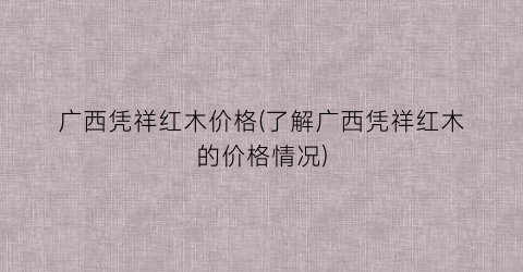 广西凭祥红木价格(了解广西凭祥红木的价格情况)
