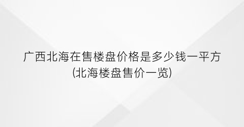 广西北海在售楼盘价格是多少钱一平方(北海楼盘售价一览)