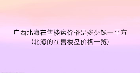 广西北海在售楼盘价格是多少钱一平方(北海的在售楼盘价格一览)