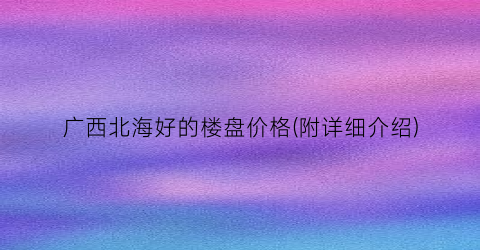 广西北海好的楼盘价格(附详细介绍)