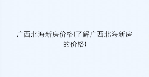 广西北海新房价格(了解广西北海新房的价格)